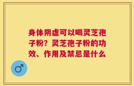 身体阴虚可以喝灵芝孢子粉？灵芝孢子粉的功效、作用及禁忌是什么