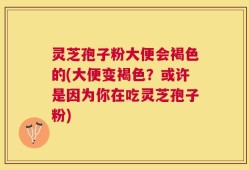 灵芝孢子粉大便会褐色的(大便变褐色？或许是因为你在吃灵芝孢子粉)