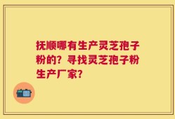 抚顺哪有生产灵芝孢子粉的？寻找灵芝孢子粉生产厂家？