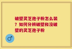 破壁灵芝孢子粉怎么装？如何分辨破壁和没破壁的灵芝孢子粉