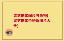 灵芝糖浆图片与价格(灵芝糖浆价格及图片大全)