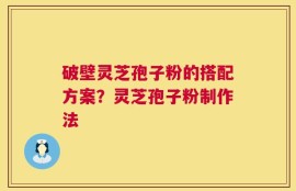 破壁灵芝孢子粉的搭配方案？灵芝孢子粉制作法