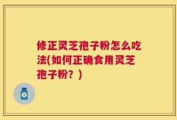 修正灵芝孢子粉怎么吃法(如何正确食用灵芝孢子粉？)