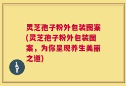 灵芝孢子粉外包装图案(灵芝孢子粉外包装图案，为你呈现养生美丽之道)