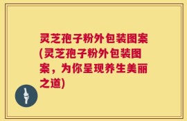 灵芝孢子粉外包装图案(灵芝孢子粉外包装图案，为你呈现养生美丽之道)