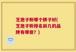 芝孢子粉哪个牌子好(芝孢子粉排名前几的品牌有哪些？)