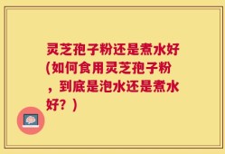 灵芝孢子粉还是煮水好(如何食用灵芝孢子粉，到底是泡水还是煮水好？)
