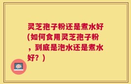 灵芝孢子粉还是煮水好(如何食用灵芝孢子粉，到底是泡水还是煮水好？)