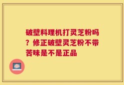 破壁料理机打灵芝粉吗？修正破壁灵芝粉不带苦味是不是正品
