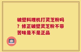 破壁料理机打灵芝粉吗？修正破壁灵芝粉不带苦味是不是正品