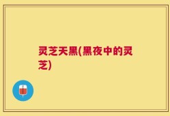 灵芝天黑(黑夜中的灵芝)