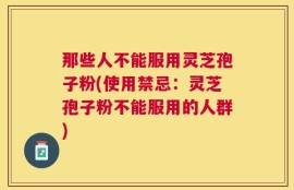 那些人不能服用灵芝孢子粉(使用禁忌：灵芝孢子粉不能服用的人群)