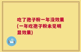 吃了孢子粉一年没效果(一年吃孢子粉未见明显效果)