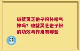 破壁灵芝孢子粉补精气神吗？破壁灵芝孢子粉的功效与作用有哪些