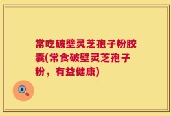 常吃破壁灵芝孢子粉胶囊(常食破壁灵芝孢子粉，有益健康)