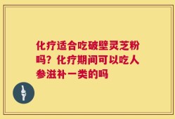 化疗适合吃破壁灵芝粉吗？化疗期间可以吃人参滋补一类的吗