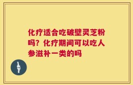 化疗适合吃破壁灵芝粉吗？化疗期间可以吃人参滋补一类的吗