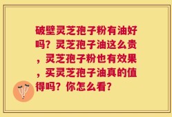 破壁灵芝孢子粉有油好吗？灵芝孢子油这么贵，灵芝孢子粉也有效果，买灵芝孢子油真的值得吗？你怎么看？