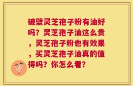 破壁灵芝孢子粉有油好吗？灵芝孢子油这么贵，灵芝孢子粉也有效果，买灵芝孢子油真的值得吗？你怎么看？