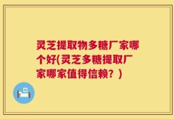 灵芝提取物多糖厂家哪个好(灵芝多糖提取厂家哪家值得信赖？)