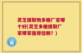 灵芝提取物多糖厂家哪个好(灵芝多糖提取厂家哪家值得信赖？)