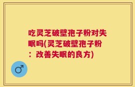 吃灵芝破壁孢子粉对失眠吗(灵芝破壁孢子粉：改善失眠的良方)
