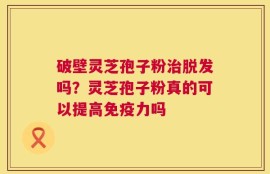 破壁灵芝孢子粉治脱发吗？灵芝孢子粉真的可以提高免疫力吗