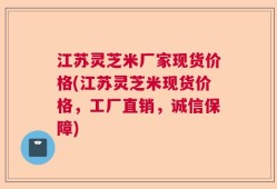 江苏灵芝米厂家现货价格(江苏灵芝米现货价格，工厂直销，诚信保障)