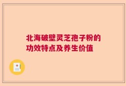 北海破壁灵芝孢子粉的功效特点及养生价值