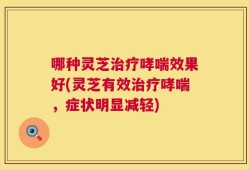 哪种灵芝治疗哮喘效果好(灵芝有效治疗哮喘，症状明显减轻)
