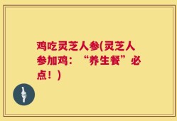 鸡吃灵芝人参(灵芝人参加鸡：“养生餐”必点！)