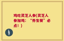 鸡吃灵芝人参(灵芝人参加鸡：“养生餐”必点！)