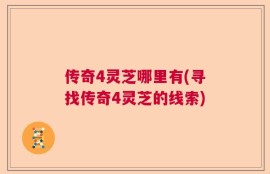 传奇4灵芝哪里有(寻找传奇4灵芝的线索)