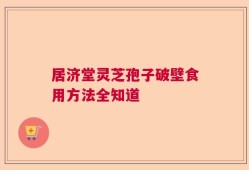 居济堂灵芝孢子破壁食用方法全知道