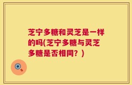 芝宁多糖和灵芝是一样的吗(芝宁多糖与灵芝多糖是否相同？)