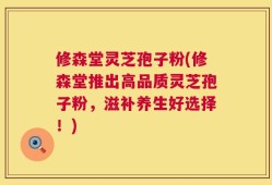 修森堂灵芝孢子粉(修森堂推出高品质灵芝孢子粉，滋补养生好选择！)