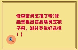 修森堂灵芝孢子粉(修森堂推出高品质灵芝孢子粉，滋补养生好选择！)