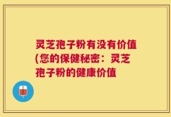 灵芝孢子粉有没有价值(您的保健秘密：灵芝孢子粉的健康价值