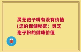 灵芝孢子粉有没有价值(您的保健秘密：灵芝孢子粉的健康价值