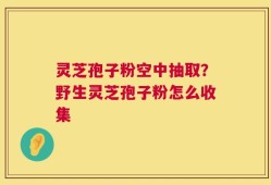 灵芝孢子粉空中抽取？野生灵芝孢子粉怎么收集