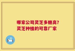 哪家公司灵芝多糖高？灵芝种植的可靠厂家