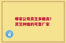 哪家公司灵芝多糖高？灵芝种植的可靠厂家