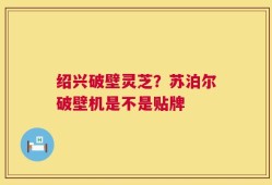 绍兴破壁灵芝？苏泊尔破壁机是不是贴牌