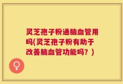 灵芝孢子粉通脑血管用吗(灵芝孢子粉有助于改善脑血管功能吗？)