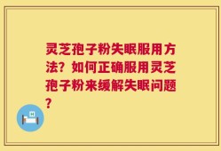 灵芝孢子粉失眠服用方法？如何正确服用灵芝孢子粉来缓解失眠问题？