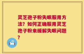 灵芝孢子粉失眠服用方法？如何正确服用灵芝孢子粉来缓解失眠问题？