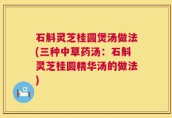 石斛灵芝桂圆煲汤做法(三种中草药汤：石斛灵芝桂圆精华汤的做法)