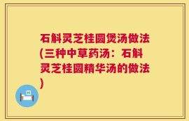 石斛灵芝桂圆煲汤做法(三种中草药汤：石斛灵芝桂圆精华汤的做法)