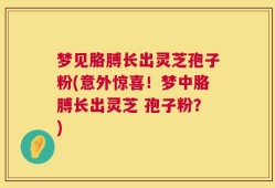 梦见胳膊长出灵芝孢子粉(意外惊喜！梦中胳膊长出灵芝 孢子粉？)