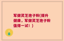 军健灵芝孢子粉(提升健康，军健灵芝孢子粉值得一试！)